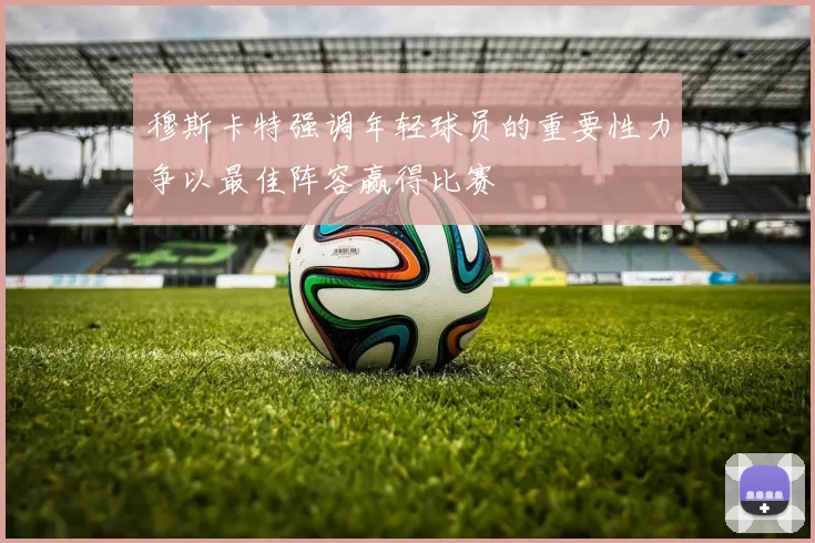 穆斯卡特强调年轻球员的重要性力争以最佳阵容赢得比赛