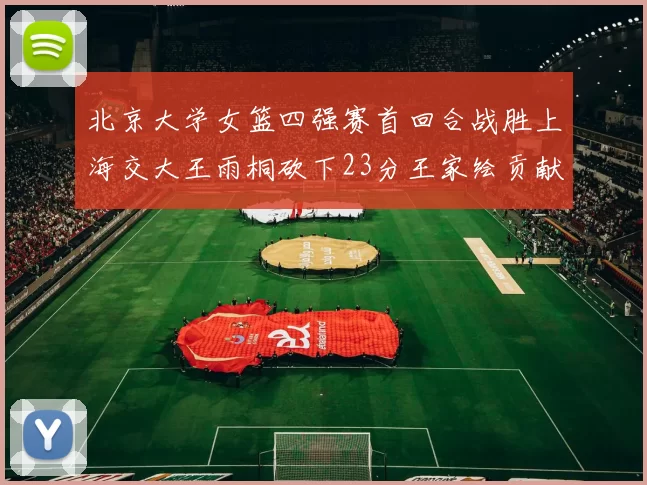 北京大学女篮四强赛首回合战胜上海交大王雨桐砍下23分王家绘贡献21分14篮板