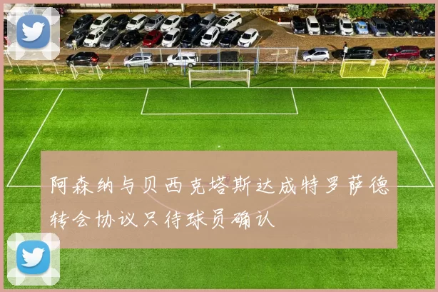 阿森纳与贝西克塔斯达成特罗萨德转会协议只待球员确认