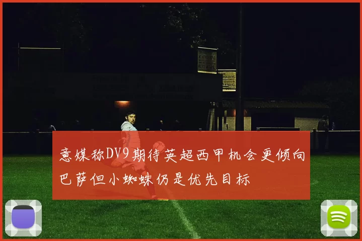 意媒称DV9期待英超西甲机会更倾向巴萨但小蜘蛛仍是优先目标