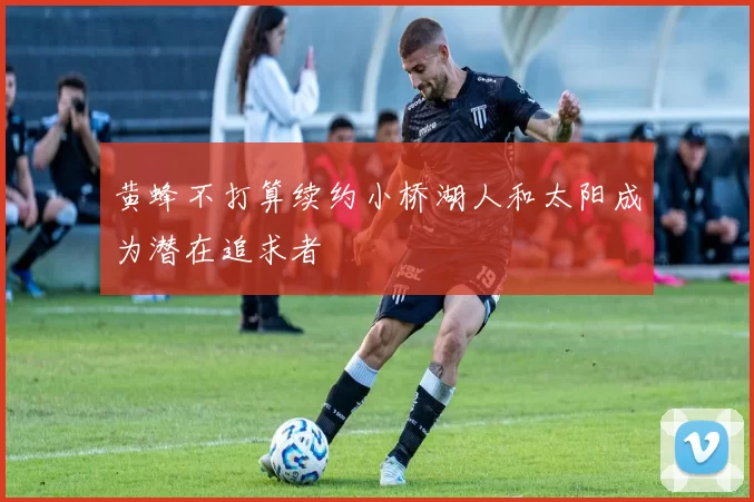 黄蜂不打算续约小桥湖人和太阳成为潜在追求者