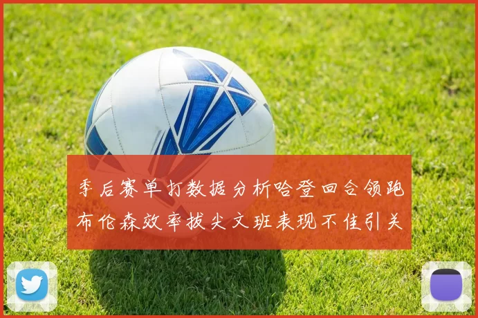 季后赛单打数据分析哈登回合领跑布伦森效率拔尖文班表现不佳引关注
