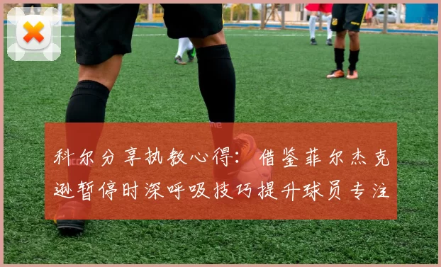 科尔分享执教心得:借鉴菲尔杰克逊暂停时深呼吸技巧提升球员专注力