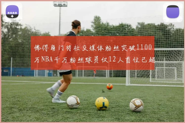 佛得角门将社交媒体粉丝突破1100万NBA千万粉丝球员仅12人首位已超亿